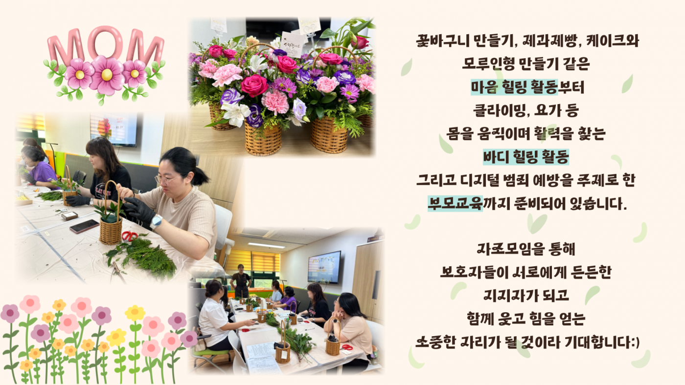 꽃바구니 만들기, 모루인형 만들기 같은 마음 힐링 활동부터 클라이밍, 요가 등 몸을 움직이며 활력을 찾는 바디 힐링 활동 그리고 디지털 범죄 예방을 주제로 한 부모교육까지 준비되어있습니다. 자조모임을 통해 보호자들이 서로에게 든든한 지지자가 되고 함께 웃고 힘을 얻는 소중한 자리가 될 것이라 기대합니다.
