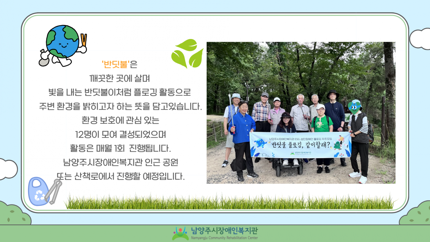 반딧불은 깨끗한 곳에 살며 빛을 내는 반딧불이처럼 플로깅 활동으로 주변 환경을 밝히고자 하는 뜻을 담고있습니다. 환경 보호에 관심 있는 12명이 모여 결성되었으며 활동은 매월 1회 진행됩니다.